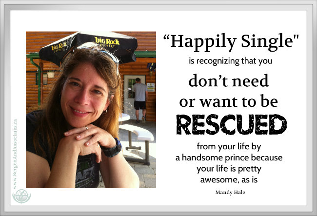 “Happily Single" is recognizing that you don’t need or want to be rescued from your life by a handsome prince because your life is pretty awesome, as is.” ― Mandy Hale